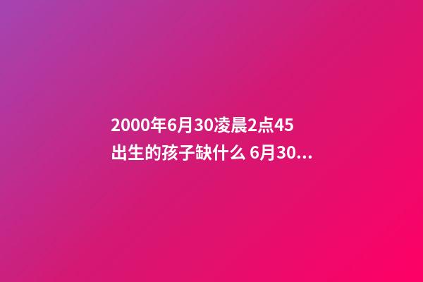 2000年6月30凌晨2点45出生的孩子缺什么 6月30日出生的人,6月30日出生的人什么命-第1张-观点-玄机派